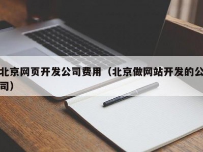 北京网页开发公司费用（北京做网站开发的公司）