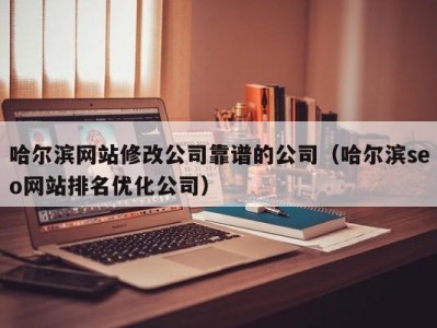 哈尔滨网站修改公司靠谱的公司（哈尔滨seo网站排名优化公司）