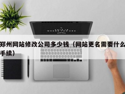 郑州网站修改公司多少钱（网站更名需要什么手续）