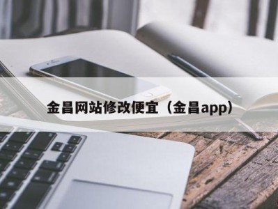 金昌网站修改便宜（金昌app）